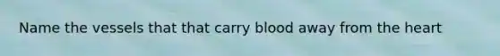 Name the vessels that that carry blood away from the heart