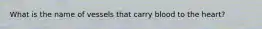 What is the name of vessels that carry blood to the heart?