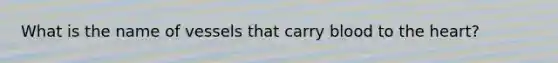 What is the name of vessels that carry blood to the heart?