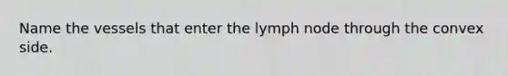 Name the vessels that enter the lymph node through the convex side.