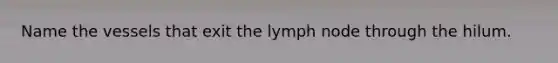 Name the vessels that exit the lymph node through the hilum.