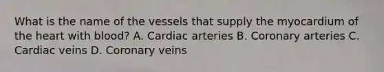 What is the name of the vessels that supply the myocardium of the heart with blood? A. Cardiac arteries B. Coronary arteries C. Cardiac veins D. Coronary veins