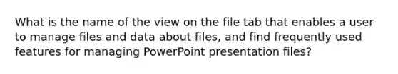 What is the name of the view on the file tab that enables a user to manage files and data about files, and find frequently used features for managing PowerPoint presentation files?