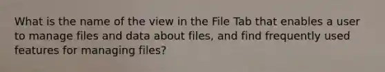 What is the name of the view in the File Tab that enables a user to manage files and data about files, and find frequently used features for managing files?