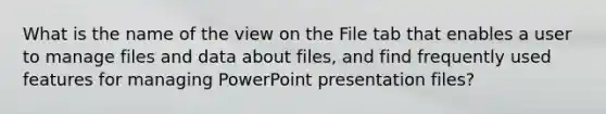 What is the name of the view on the File tab that enables a user to manage files and data about files, and find frequently used features for managing PowerPoint presentation files?