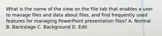 What is the name of the view on the File tab that enables a user to manage files and data about files, and find frequently used features for managing PowerPoint presentation files? A. Normal B. Backstage C. Background D. Edit