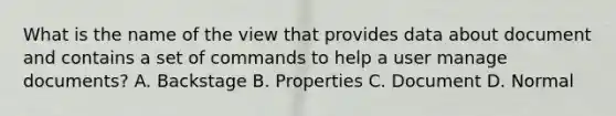 What is the name of the view that provides data about document and contains a set of commands to help a user manage documents? A. Backstage B. Properties C. Document D. Normal