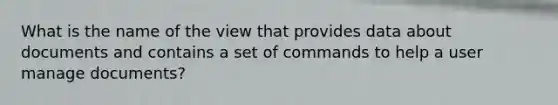 What is the name of the view that provides data about documents and contains a set of commands to help a user manage documents?