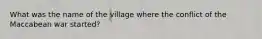 What was the name of the village where the conflict of the Maccabean war started?