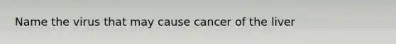 Name the virus that may cause cancer of the liver