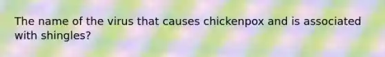 The name of the virus that causes chickenpox and is associated with shingles?