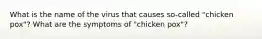 What is the name of the virus that causes so-called "chicken pox"? What are the symptoms of "chicken pox"?