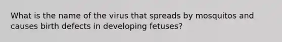 What is the name of the virus that spreads by mosquitos and causes birth defects in developing fetuses?