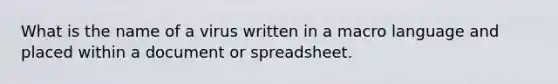 What is the name of a virus written in a macro language and placed within a document or spreadsheet.