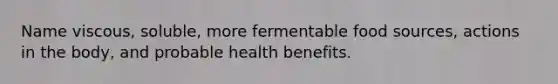 Name viscous, soluble, more fermentable food sources, actions in the body, and probable health benefits.