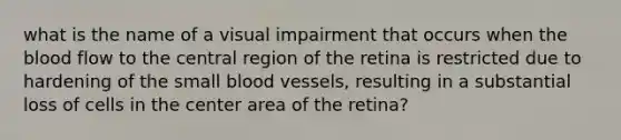 what is the name of a visual impairment that occurs when the blood flow to the central region of the retina is restricted due to hardening of the small blood vessels, resulting in a substantial loss of cells in the center area of the retina?