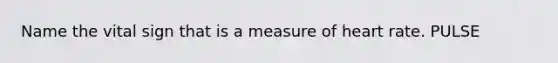 Name the vital sign that is a measure of heart rate. PULSE