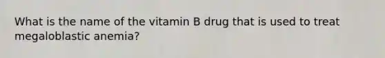 What is the name of the vitamin B drug that is used to treat megaloblastic anemia?