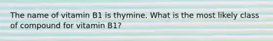 The name of vitamin B1 is thymine. What is the most likely class of compound for vitamin B1?