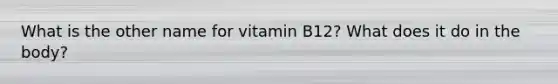 What is the other name for vitamin B12? What does it do in the body?