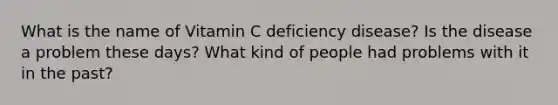 What is the name of Vitamin C deficiency disease? Is the disease a problem these days? What kind of people had problems with it in the past?