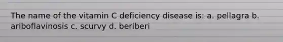 The name of the vitamin C deficiency disease is: a. pellagra b. ariboflavinosis c. scurvy d. beriberi