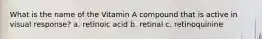 What is the name of the Vitamin A compound that is active in visual response? a. retinoic acid b. retinal c. retinoquinine