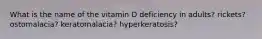 What is the name of the vitamin D deficiency in adults? rickets? ostomalacia? keratomalacia? hyperkeratosis?