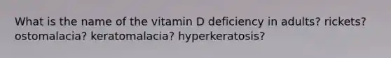 What is the name of the vitamin D deficiency in adults? rickets? ostomalacia? keratomalacia? hyperkeratosis?