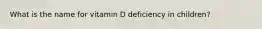 What is the name for vitamin D deficiency in children?
