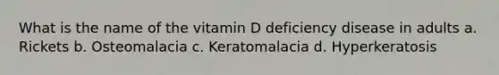 What is the name of the vitamin D deficiency disease in adults a. Rickets b. Osteomalacia c. Keratomalacia d. Hyperkeratosis