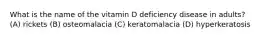 What is the name of the vitamin D deficiency disease in adults? (A) rickets (B) osteomalacia (C) keratomalacia (D) hyperkeratosis