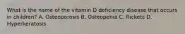 What is the name of the vitamin D deficiency disease that occurs in children? A. Osteoporosis B. Osteopenia C. Rickets D. Hyperkeratosis
