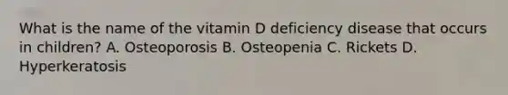 What is the name of the vitamin D deficiency disease that occurs in children? A. Osteoporosis B. Osteopenia C. Rickets D. Hyperkeratosis