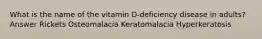 What is the name of the vitamin D-deficiency disease in adults? Answer Rickets Osteomalacia Keratomalacia Hyperkeratosis