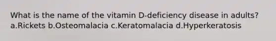 ​What is the name of the vitamin D-deficiency disease in adults? ​a.​Rickets ​b.​Osteomalacia ​c.​Keratomalacia ​d.​Hyperkeratosis