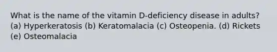 What is the name of the vitamin D-deficiency disease in adults?​ (a) ​Hyperkeratosis (b) Keratomalacia (c) Osteopenia. (d) Rickets (e) Osteomalacia