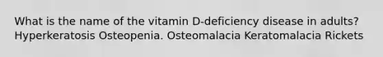 What is the name of the vitamin D-deficiency disease in adults?​ ​Hyperkeratosis ​Osteopenia. ​Osteomalacia ​Keratomalacia ​Rickets