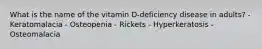 What is the name of the vitamin D-deficiency disease in adults?​ - Keratomalacia​ - Osteopenia - Rickets - ​Hyperkeratosis​ - Osteomalacia