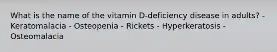 What is the name of the vitamin D-deficiency disease in adults?​ - Keratomalacia​ - Osteopenia - Rickets - ​Hyperkeratosis​ - Osteomalacia