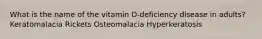 What is the name of the vitamin D-deficiency disease in adults? Keratomalacia Rickets Osteomalacia Hyperkeratosis