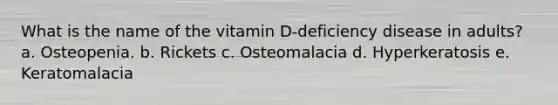 What is the name of the vitamin D-deficiency disease in adults?​ a. ​Osteopenia. b. ​Rickets c. ​Osteomalacia d. ​Hyperkeratosis e. ​Keratomalacia