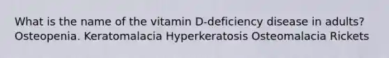 What is the name of the vitamin D-deficiency disease in adults?​ ​Osteopenia. ​Keratomalacia ​Hyperkeratosis Osteomalacia ​Rickets