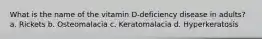 What is the name of the vitamin D-deficiency disease in adults? a. Rickets b. Osteomalacia c. Keratomalacia d. Hyperkeratosis