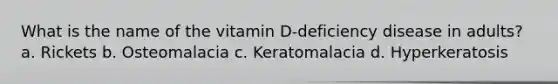 What is the name of the vitamin D-deficiency disease in adults? a. Rickets b. Osteomalacia c. Keratomalacia d. Hyperkeratosis