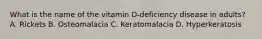 What is the name of the vitamin D-deficiency disease in adults? A. Rickets B. Osteomalacia C. Keratomalacia D. Hyperkeratosis