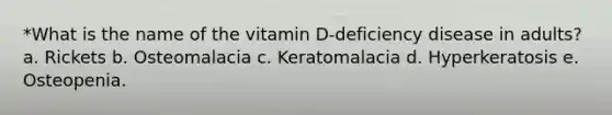 *What is the name of the vitamin D-deficiency disease in adults? a. Rickets b. Osteomalacia c. Keratomalacia d. Hyperkeratosis e. Osteopenia.