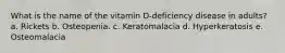 What is the name of the vitamin D-deficiency disease in adults?​a. Rickets b. Osteopenia. c. Keratomalacia d. Hyperkeratosis e. Osteomalacia