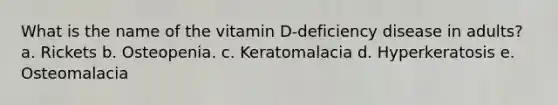 What is the name of the vitamin D-deficiency disease in adults?​a. Rickets b. Osteopenia. c. Keratomalacia d. Hyperkeratosis e. Osteomalacia