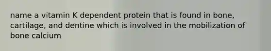 name a vitamin K dependent protein that is found in bone, cartilage, and dentine which is involved in the mobilization of bone calcium